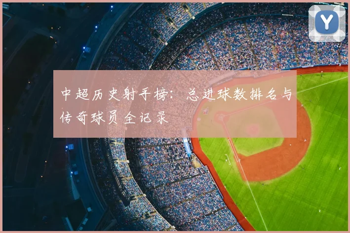 中超历史射手榜：总进球数排名与传奇球员全记录
