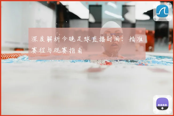 深度解析今晚足球直播时间：精准赛程与观赛指南
