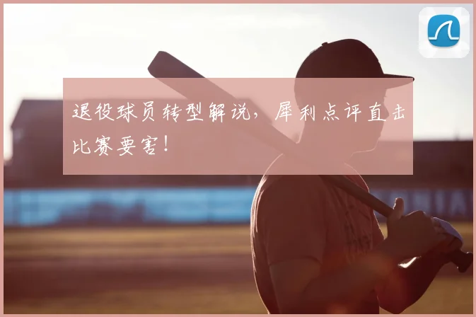 退役球员转型解说，犀利点评直击比赛要害！