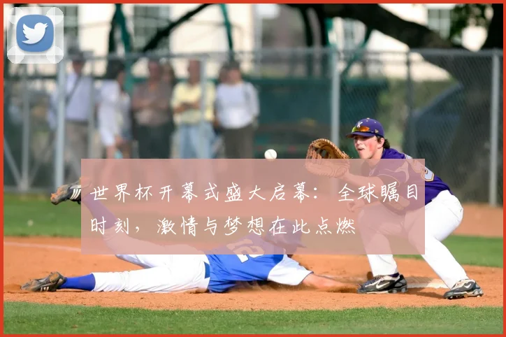 世界杯开幕式盛大启幕：全球瞩目时刻，激情与梦想在此点燃
