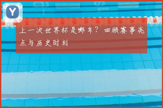 上一次世界杯是哪年?回顾赛事亮点与历史时刻
