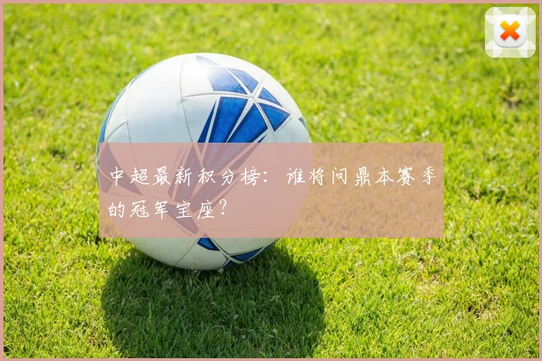 中超最新积分榜:谁将问鼎本赛季的冠军宝座?