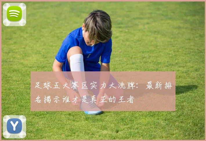 足球五大赛区实力大洗牌：最新排名揭示谁才是真正的王者