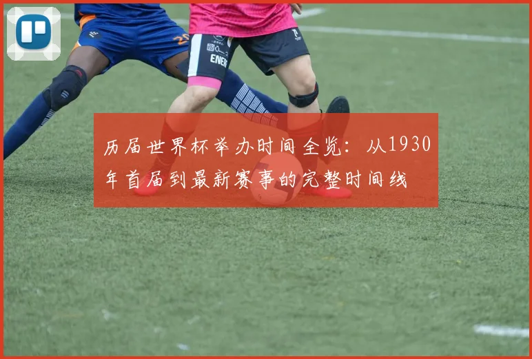 历届世界杯举办时间全览:从1930年首届到最新赛事的完整时间线