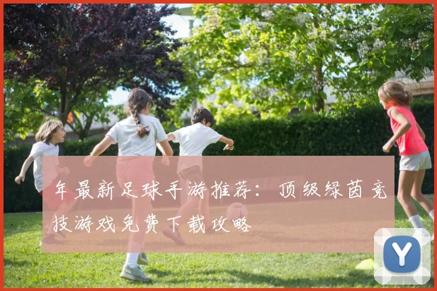 年最新足球手游推荐:顶级绿茵竞技游戏免费下载攻略