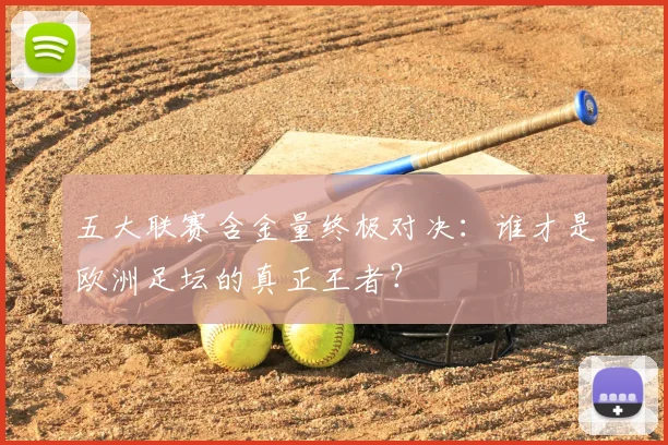 五大联赛含金量终极对决：谁才是欧洲足坛的真正王者？