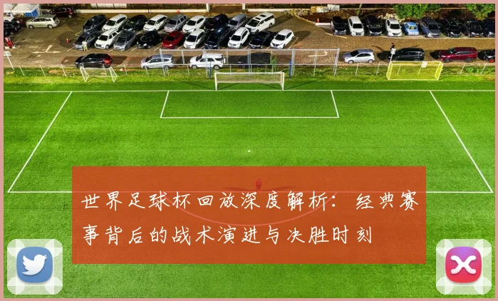 世界足球杯回放深度解析：经典赛事背后的战术演进与决胜时刻