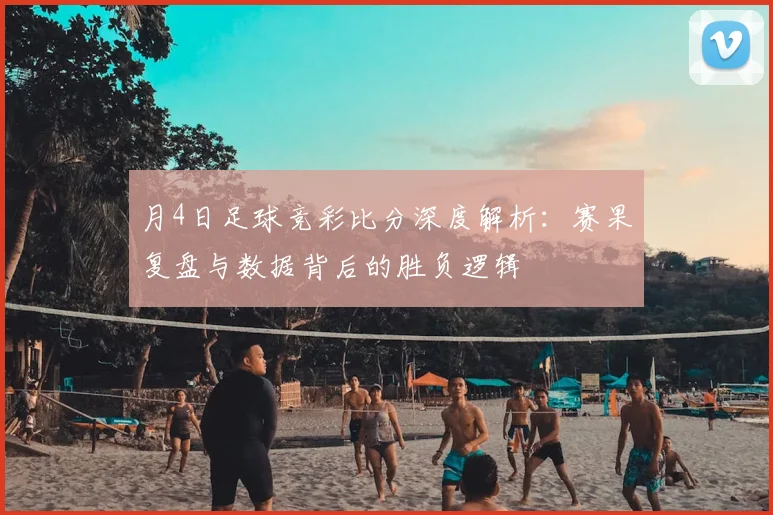 月4日足球竞彩比分深度解析：赛果复盘与数据背后的胜负逻辑