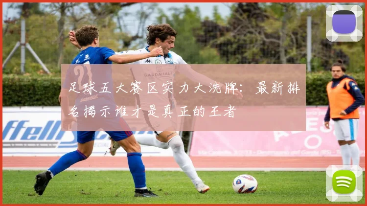 足球五大赛区实力大洗牌：最新排名揭示谁才是真正的王者