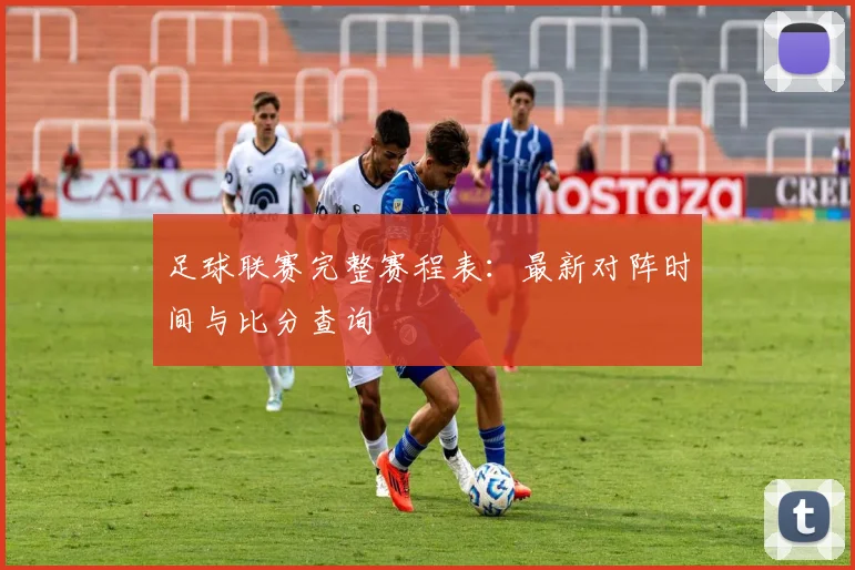 足球联赛完整赛程表：最新对阵时间与比分查询