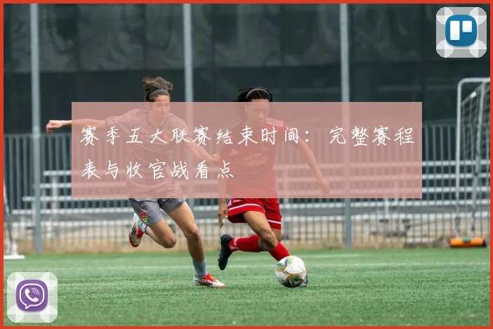 赛季五大联赛结束时间：完整赛程表与收官战看点