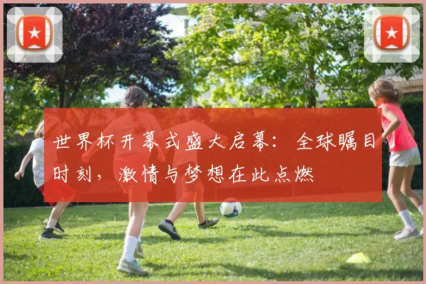 世界杯开幕式盛大启幕：全球瞩目时刻，激情与梦想在此点燃