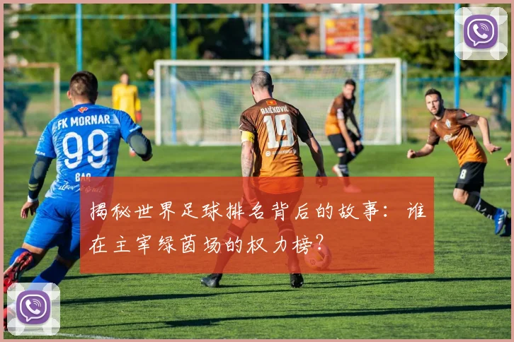 揭秘世界足球排名背后的故事：谁在主宰绿茵场的权力榜？