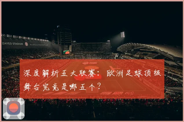 深度解析五大联赛：欧洲足球顶级舞台究竟是哪五个？