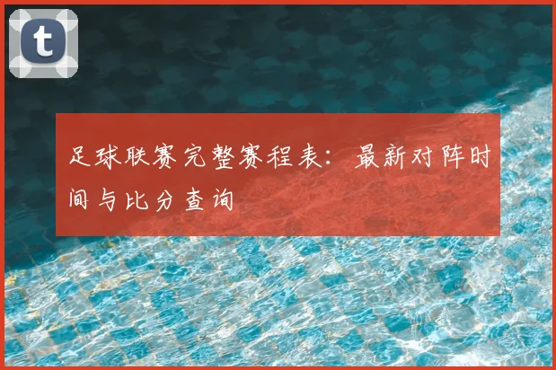 足球联赛完整赛程表：最新对阵时间与比分查询
