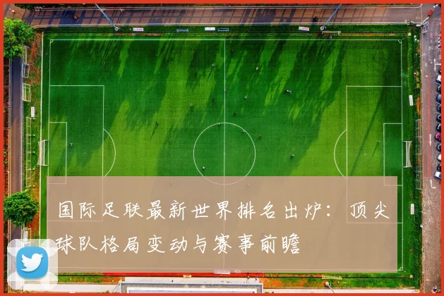 国际足联最新世界排名出炉：顶尖球队格局变动与赛事前瞻