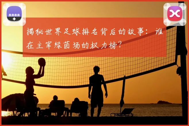 揭秘世界足球排名背后的故事：谁在主宰绿茵场的权力榜？