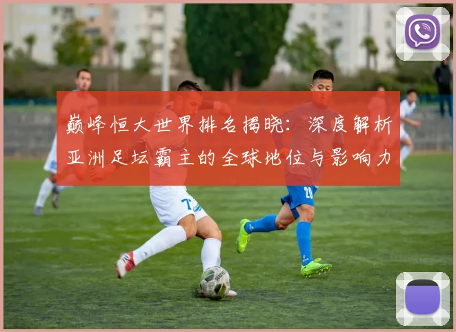 巅峰恒大世界排名揭晓：深度解析亚洲足坛霸主的全球地位与影响力