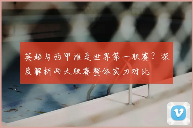 英超与西甲谁是世界第一联赛？深度解析两大联赛整体实力对比