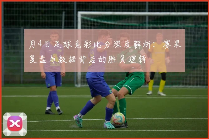月4日足球竞彩比分深度解析:赛果复盘与数据背后的胜负逻辑