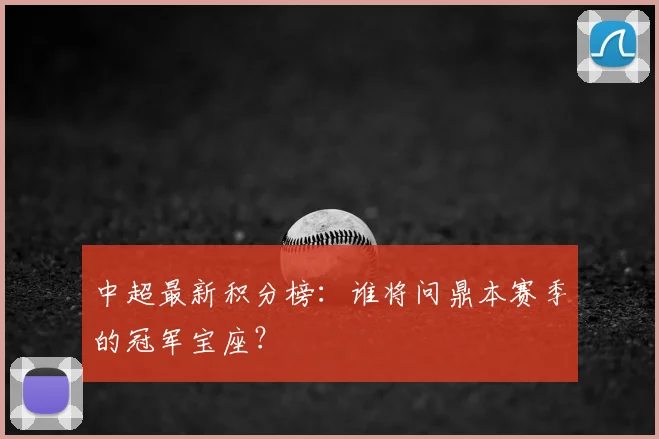 中超最新积分榜:谁将问鼎本赛季的冠军宝座?