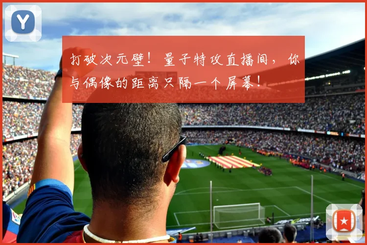 打破次元壁！量子特攻直播间，你与偶像的距离只隔一个屏幕！