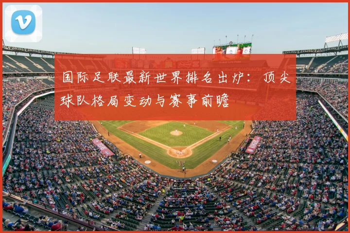 国际足联最新世界排名出炉：顶尖球队格局变动与赛事前瞻