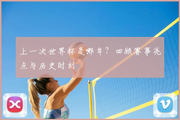 上一次世界杯是哪年？回顾赛事亮点与历史时刻